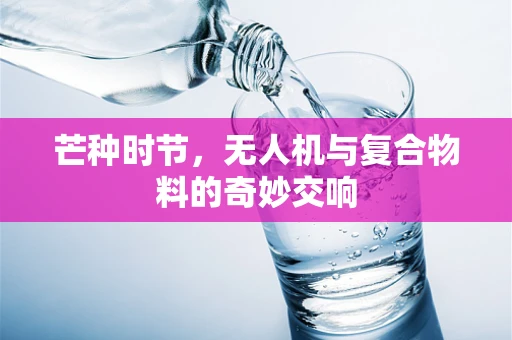 芒种时节，无人机与复合物料的奇妙交响