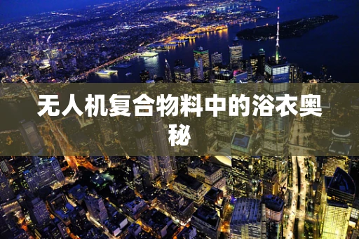 无人机复合物料中的浴衣奥秘