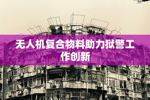 无人机复合物料助力狱警工作创新