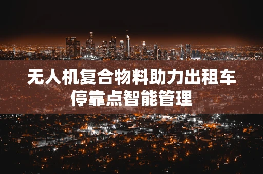 无人机复合物料助力出租车停靠点智能管理