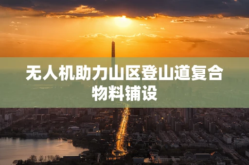 无人机助力山区登山道复合物料铺设
