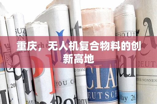 重庆，无人机复合物料的创新高地