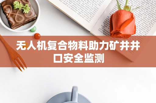 无人机复合物料助力矿井井口安全监测
