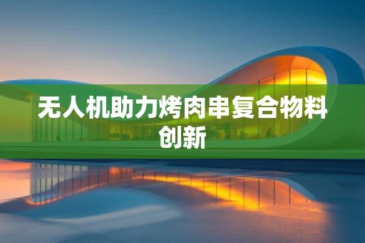 无人机助力烤肉串复合物料创新