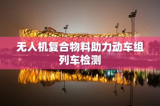 无人机复合物料助力动车组列车检测