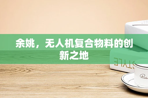 余姚，无人机复合物料的创新之地