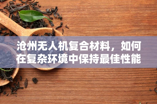 沧州无人机复合材料，如何在复杂环境中保持最佳性能？