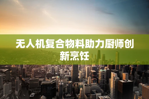 无人机复合物料助力厨师创新烹饪