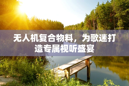 无人机复合物料，为歌迷打造专属视听盛宴