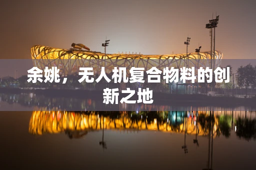 余姚，无人机复合物料的创新之地