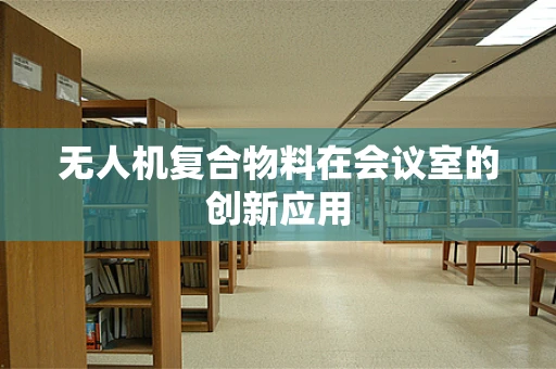 无人机复合物料在会议室的创新应用
