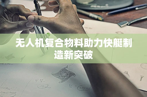 无人机复合物料助力快艇制造新突破