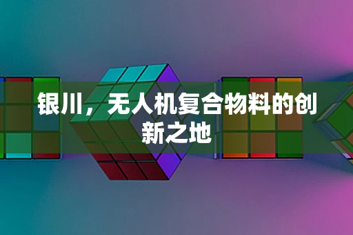 银川，无人机复合物料的创新之地