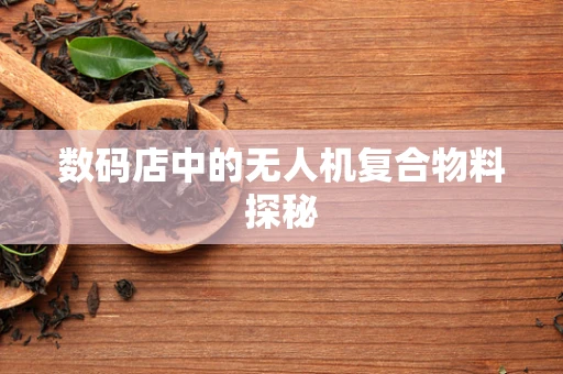 数码店中的无人机复合物料探秘