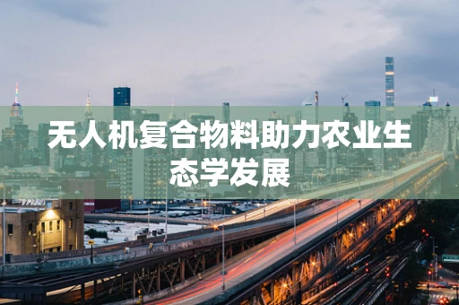 无人机复合物料助力农业生态学发展
