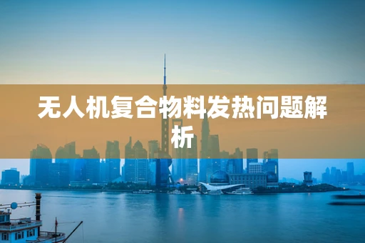 无人机复合物料发热问题解析
