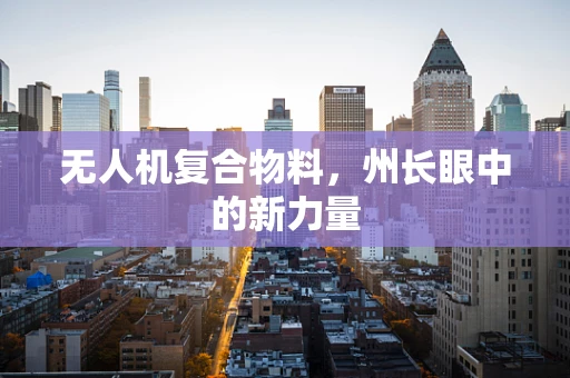 无人机复合物料，州长眼中的新力量