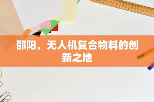 邵阳，无人机复合物料的创新之地