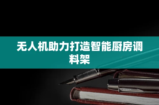无人机助力打造智能厨房调料架