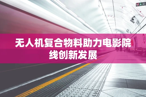 无人机复合物料助力电影院线创新发展
