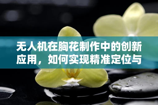 无人机在胸花制作中的创新应用，如何实现精准定位与快速固定？