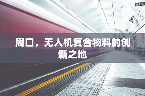 周口，无人机复合物料的创新之地
