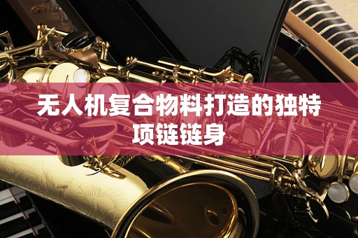 无人机复合物料打造的独特项链链身