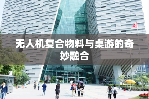 无人机复合物料与桌游的奇妙融合