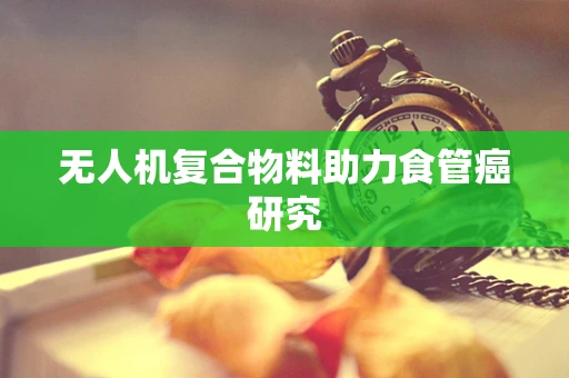 无人机复合物料助力食管癌研究