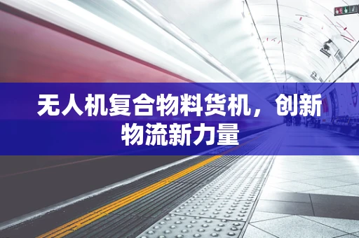 无人机复合物料货机，创新物流新力量