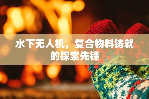 水下无人机，复合物料铸就的探索先锋