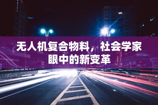 无人机复合物料，社会学家眼中的新变革