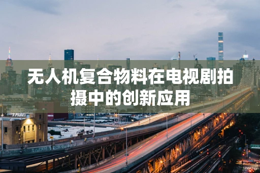 无人机复合物料在电视剧拍摄中的创新应用