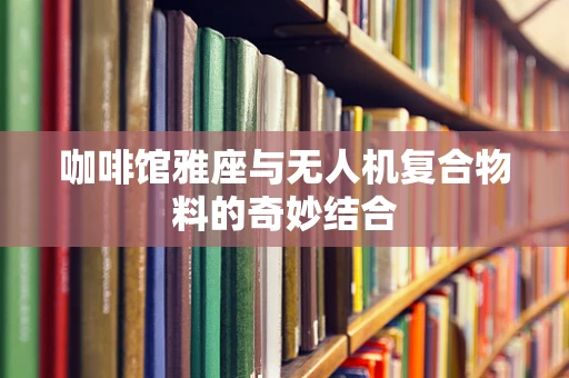 咖啡馆雅座与无人机复合物料的奇妙结合