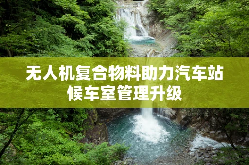 无人机复合物料助力汽车站候车室管理升级