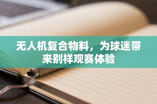无人机复合物料，为球迷带来别样观赛体验