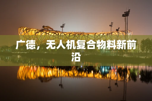 广德，无人机复合物料新前沿