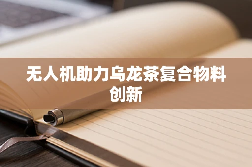 无人机助力乌龙茶复合物料创新