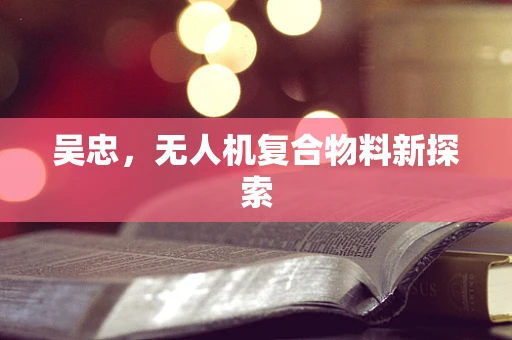 吴忠，无人机复合物料新探索