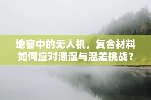 地窖中的无人机，复合材料如何应对潮湿与温差挑战？