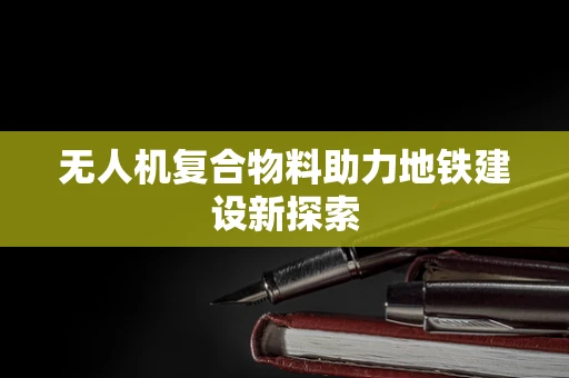 无人机复合物料助力地铁建设新探索
