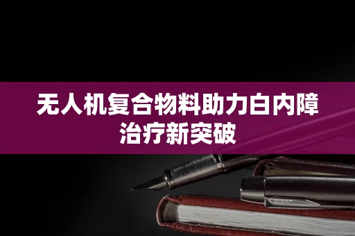 无人机复合物料助力白内障治疗新突破