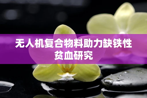 无人机复合物料助力缺铁性贫血研究