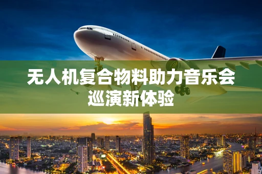 无人机复合物料助力音乐会巡演新体验