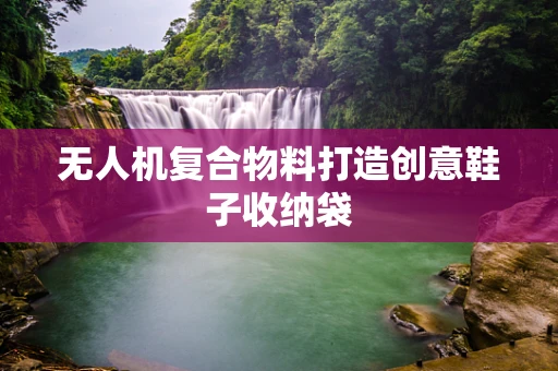 无人机复合物料打造创意鞋子收纳袋