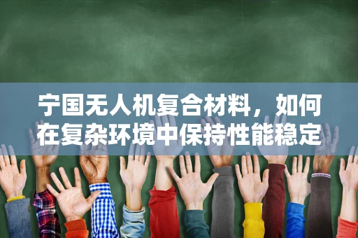宁国无人机复合材料，如何在复杂环境中保持性能稳定？