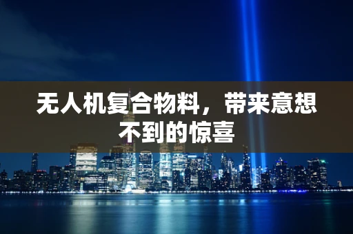 无人机复合物料，带来意想不到的惊喜