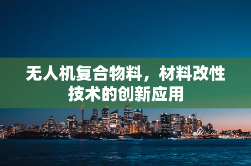 无人机复合物料，材料改性技术的创新应用