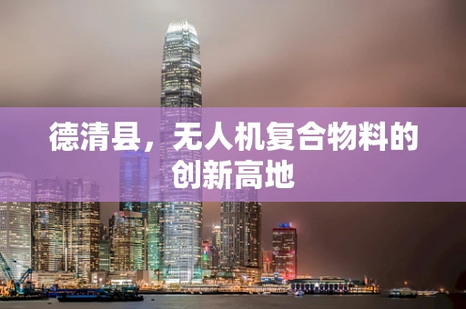 德清县，无人机复合物料的创新高地