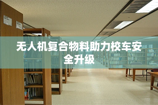 无人机复合物料助力校车安全升级